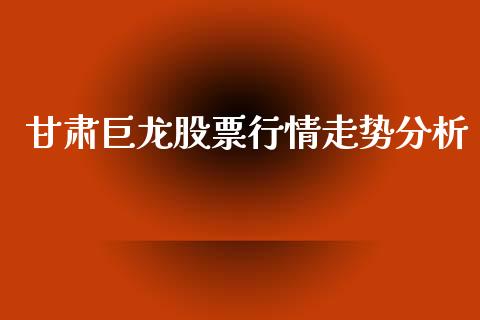 甘肃巨龙股票行情走势分析_https://www.kuaijiepai.net_新股新闻_第1张