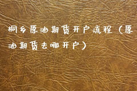 桐乡原油期货开户流程（原油期货去哪开户）_https://www.kuaijiepai.net_期货资讯_第1张