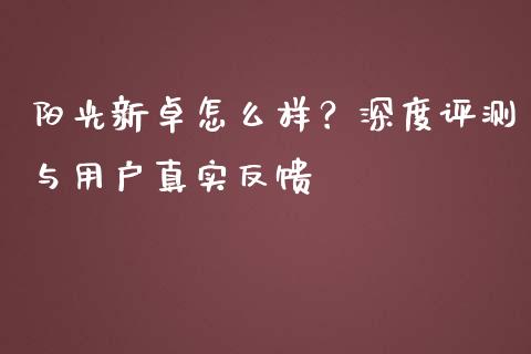 阳光新卓怎么样？深度评测与用户真实反馈_https://www.kuaijiepai.net_股票理论_第1张