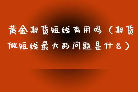 黄金期货短线有用吗（期货做短线最大的问题是什么）_https://www.kuaijiepai.net_国际期货_第1张