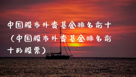 中国股市外资基金排名前十（中国股市外资基金排名前十的股票）_https://www.kuaijiepai.net_期货理财_第1张