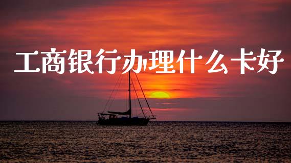 工商银行办理什么卡好_https://www.kuaijiepai.net_国际期货_第1张