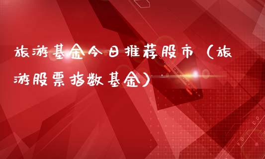 旅游基金今日推荐股市（旅游股票指数基金）_https://www.kuaijiepai.net_投资理财_第1张