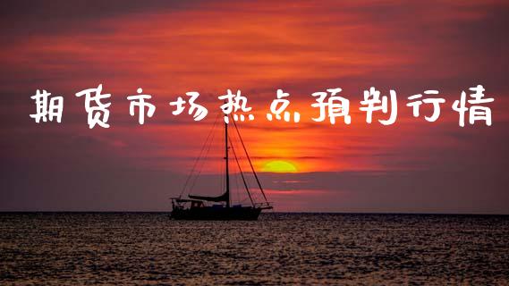 期货市场热点预判行情_https://www.kuaijiepai.net_期货在线_第1张