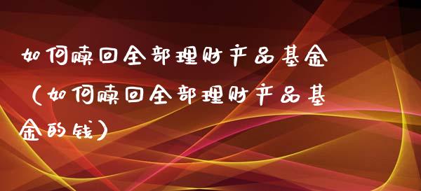 如何赎回全部理财产品基金（如何赎回全部理财产品基金的钱）_https://www.kuaijiepai.net_投资理财_第1张