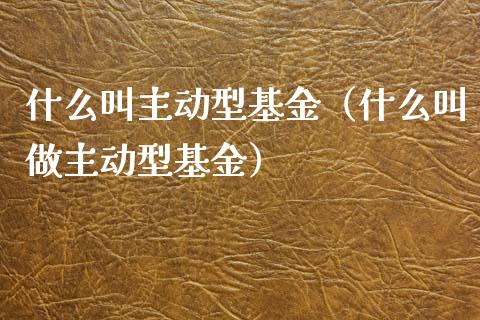 什么叫主动型基金（什么叫做主动型基金）_https://www.kuaijiepai.net_期货理财_第1张