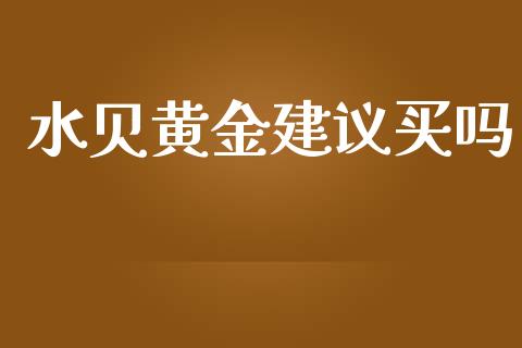 水贝黄金建议买吗_https://www.kuaijiepai.net_国际期货_第1张