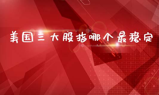 美国三大股指哪个最稳定_https://www.kuaijiepai.net_期货资讯_第1张