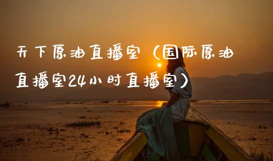 天下原油直播室（国际原油直播室24小时直播室）_https://www.kuaijiepai.net_期货在线_第1张
