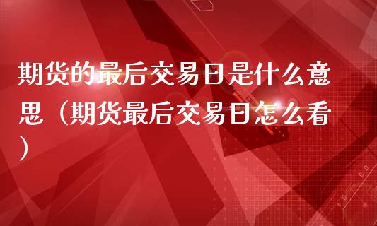 期货的最后交易日是什么意思（期货最后交易日怎么看）_https://www.kuaijiepai.net_国际期货_第1张