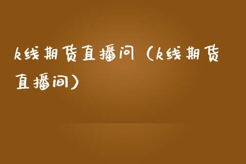 k线期货直播问（k线期货直播间）_https://www.kuaijiepai.net_期货在线_第1张