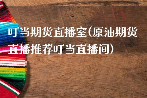 叮当期货直播室(原油期货直播推荐叮当直播间)_https://www.kuaijiepai.net_期货理财_第1张