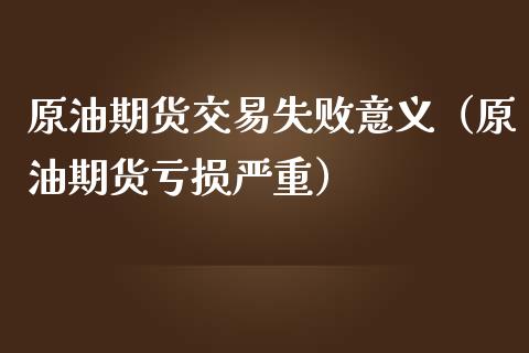 原油期货交易失败意义（原油期货亏损严重）_https://www.kuaijiepai.net_期货资讯_第1张