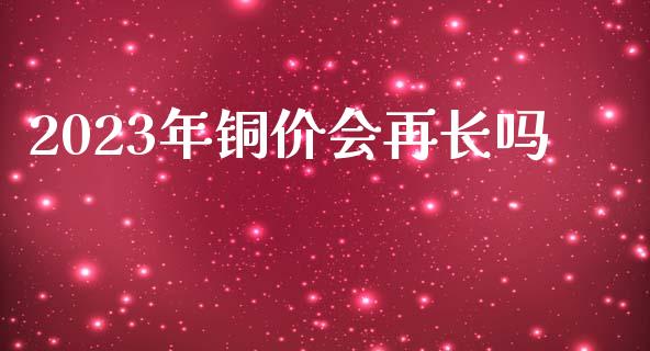2023年铜价会再长吗_https://www.kuaijiepai.net_国际期货_第1张