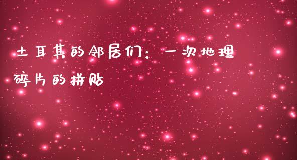 土耳其的邻居们：一次地理碎片的拼贴_https://www.kuaijiepai.net_期货资讯_第1张