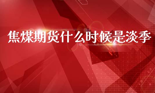 焦煤期货什么时候是淡季_https://www.kuaijiepai.net_国际股建_第1张