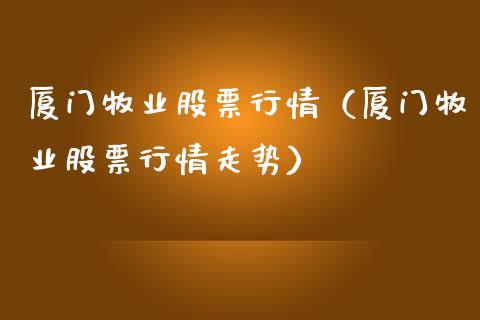 厦门牧业股票行情（厦门牧业股票行情走势）_https://www.kuaijiepai.net_国际股建_第1张