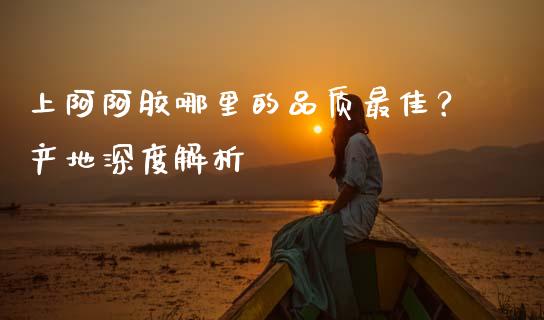 上阿阿胶哪里的品质最佳？产地深度解析_https://www.kuaijiepai.net_股票理论_第1张