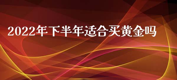 2022年下半年适合买黄金吗_https://www.kuaijiepai.net_期货资讯_第1张