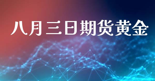 八月三日期货黄金_https://www.kuaijiepai.net_期货资讯_第1张