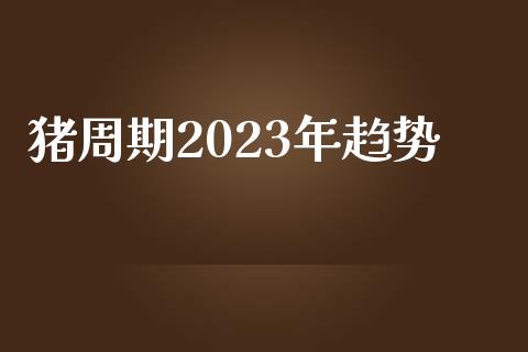 猪周期2023年趋势_https://www.kuaijiepai.net_期货在线_第1张