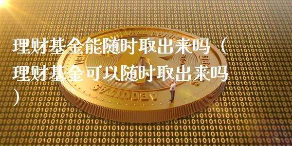 理财基金能随时取出来吗（理财基金可以随时取出来吗）_https://www.kuaijiepai.net_投资理财_第1张