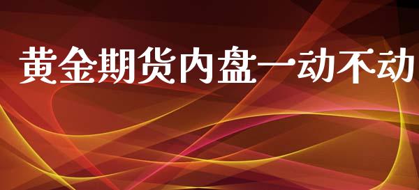 黄金期货内盘一动不动_https://www.kuaijiepai.net_国际期货_第1张