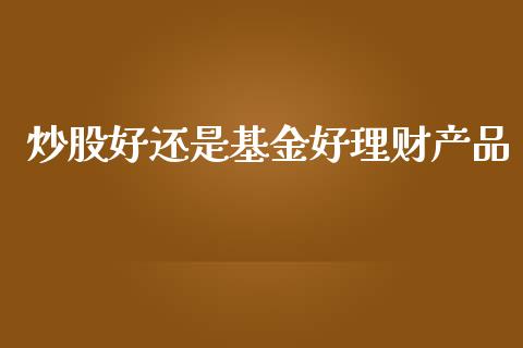 炒股好还是基金好理财产品_https://www.kuaijiepai.net_期货理财_第1张