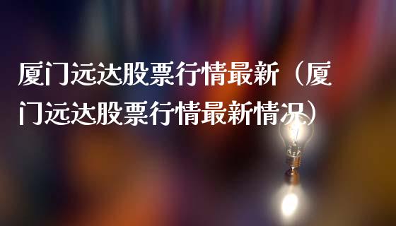 厦门远达股票行情最新（厦门远达股票行情最新情况）_https://www.kuaijiepai.net_国际股建_第1张