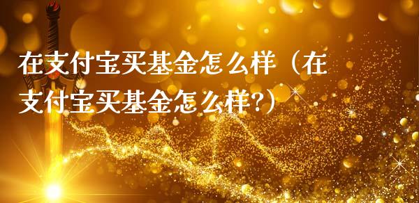在支付宝买基金怎么样（在支付宝买基金怎么样?）_https://www.kuaijiepai.net_期货理财_第1张