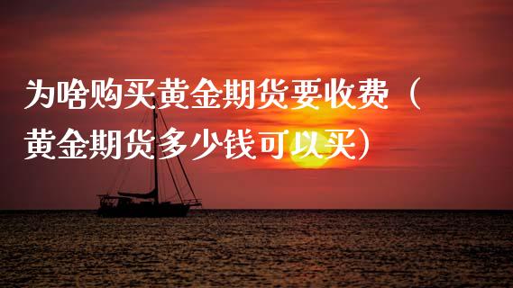 为啥购买黄金期货要收费（黄金期货多少钱可以买）_https://www.kuaijiepai.net_国际期货_第1张