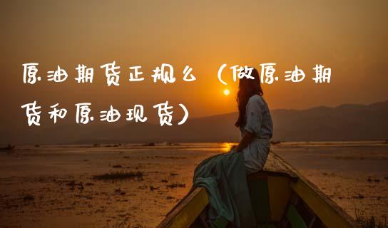 原油期货正规么（做原油期货和原油现货）_https://www.kuaijiepai.net_国际期货_第1张