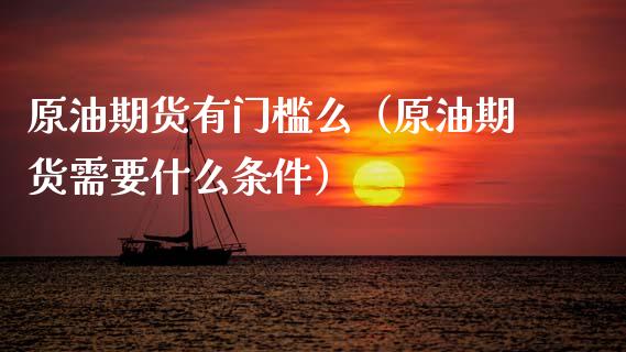 原油期货有门槛么（原油期货需要什么条件）_https://www.kuaijiepai.net_期货资讯_第1张