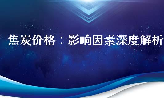 焦炭价格：影响因素深度解析_https://www.kuaijiepai.net_期货资讯_第1张