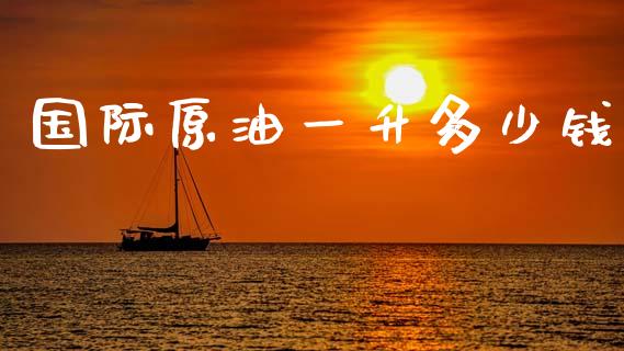 国际原油一升多少钱_https://www.kuaijiepai.net_期货在线_第1张