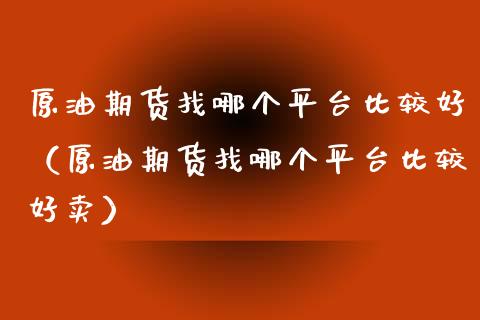 原油期货找哪个平台比较好（原油期货找哪个平台比较好卖）_https://www.kuaijiepai.net_国际期货_第1张