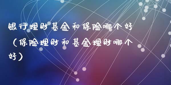 银行理财基金和保险哪个好（保险理财和基金理财哪个好）_https://www.kuaijiepai.net_投资理财_第1张