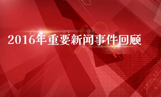 2016年重要新闻事件回顾_https://www.kuaijiepai.net_国际期货_第1张