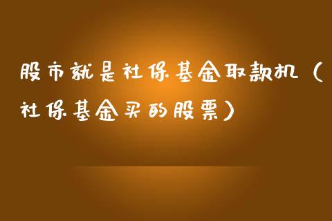 股市就是社保基金取款机（社保基金买的股票）_https://www.kuaijiepai.net_投资理财_第1张