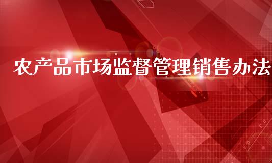 农产品市场监督管理销售办法_https://www.kuaijiepai.net_期货资讯_第1张