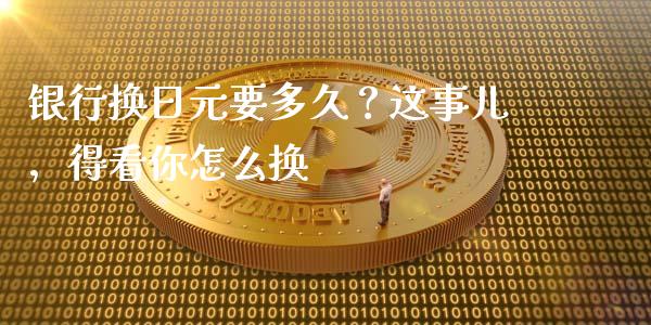 银行换日元要多久？这事儿，得看你怎么换_https://www.kuaijiepai.net_期货理财_第1张