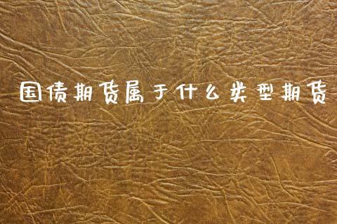 国债期货属于什么类型期货_https://www.kuaijiepai.net_国际期货_第1张