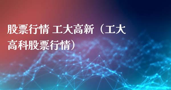 股票行情 工大高新（工大高科股票行情）_https://www.kuaijiepai.net_股票理论_第1张