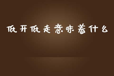 低开低走意味着什么_https://www.kuaijiepai.net_新股新闻_第1张