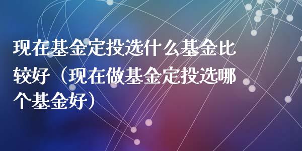 现在基金定投选什么基金比较好（现在做基金定投选哪个基金好）_https://www.kuaijiepai.net_期货理财_第1张