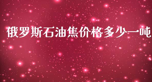 俄罗斯石油焦价格多少一吨_https://www.kuaijiepai.net_期货在线_第1张