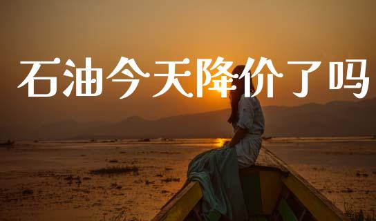 石油今天降价了吗_https://www.kuaijiepai.net_期货在线_第1张