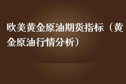 欧美黄金原油期货指标（黄金原油行情分析）_https://www.kuaijiepai.net_国际期货_第1张