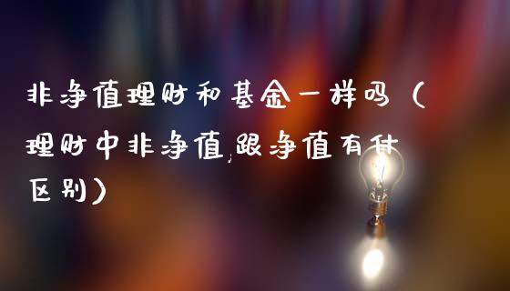 非净值理财和基金一样吗（理财中非净值,跟净值有什区别）_https://www.kuaijiepai.net_投资理财_第1张