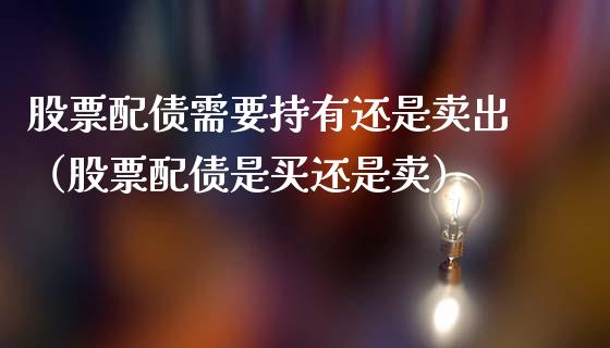 股票配债需要持有还是卖出（股票配债是买还是卖）_https://www.kuaijiepai.net_股票理论_第1张